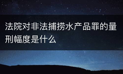 法院对非法捕捞水产品罪的量刑幅度是什么