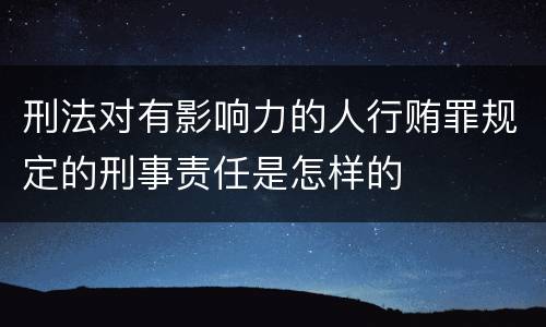 刑法对有影响力的人行贿罪规定的刑事责任是怎样的