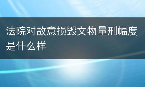 法院对故意损毁文物量刑幅度是什么样