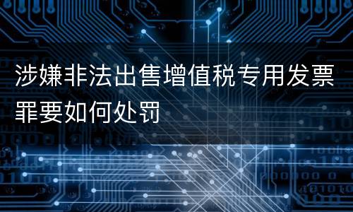 涉嫌非法出售增值税专用发票罪要如何处罚