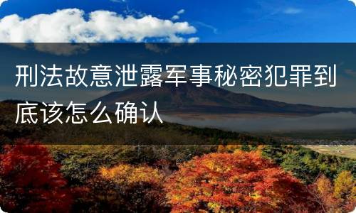 刑法故意泄露军事秘密犯罪到底该怎么确认