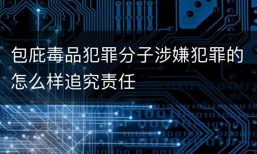 包庇毒品犯罪分子涉嫌犯罪的怎么样追究责任