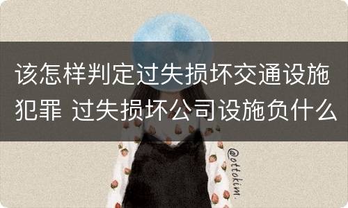 该怎样判定过失损坏交通设施犯罪 过失损坏公司设施负什么责任