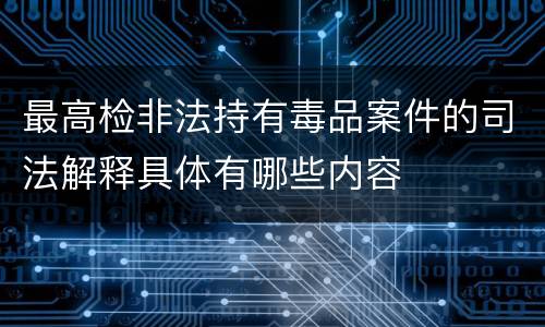 最高检非法持有毒品案件的司法解释具体有哪些内容