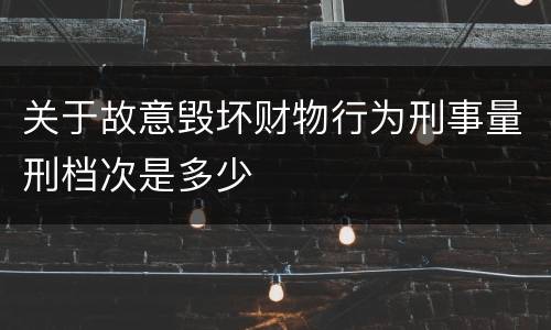 关于故意毁坏财物行为刑事量刑档次是多少