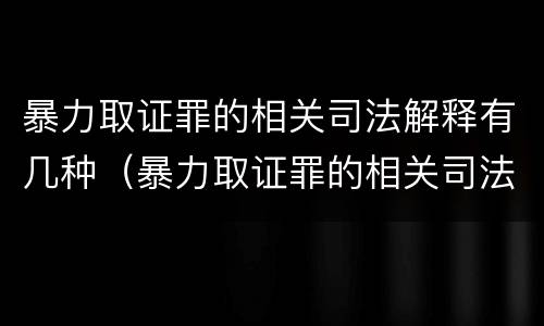 暴力取证罪的相关司法解释有几种（暴力取证罪的相关司法解释有几种形式）