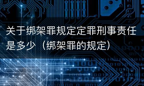 关于绑架罪规定定罪刑事责任是多少（绑架罪的规定）
