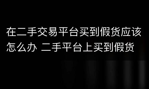在二手交易平台买到假货应该怎么办 二手平台上买到假货