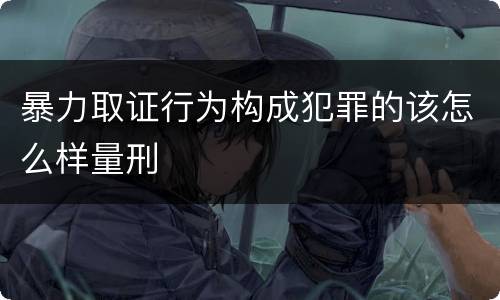 暴力取证行为构成犯罪的该怎么样量刑