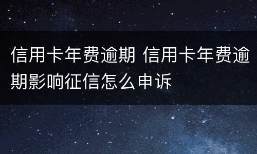信用卡年费逾期 信用卡年费逾期影响征信怎么申诉