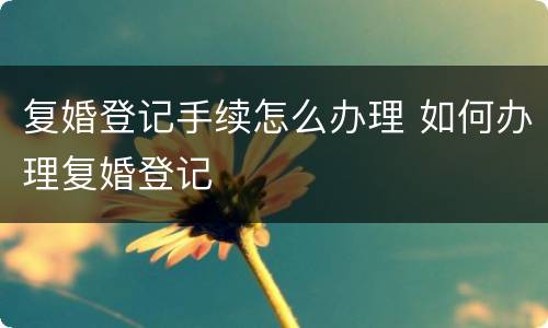 复婚登记手续怎么办理 如何办理复婚登记