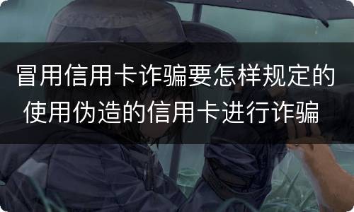 冒用信用卡诈骗要怎样规定的 使用伪造的信用卡进行诈骗