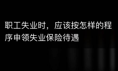 职工失业时，应该按怎样的程序申领失业保险待遇