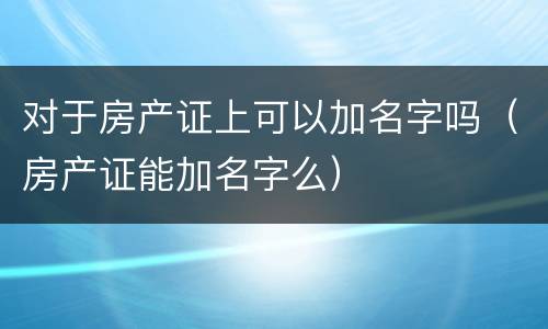 对于房产证上可以加名字吗（房产证能加名字么）