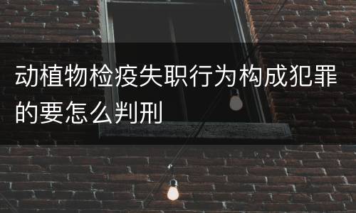 动植物检疫失职行为构成犯罪的要怎么判刑