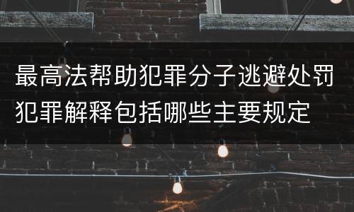 最高法帮助犯罪分子逃避处罚犯罪解释包括哪些主要规定