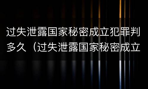 过失泄露国家秘密成立犯罪判多久（过失泄露国家秘密成立犯罪判多久）