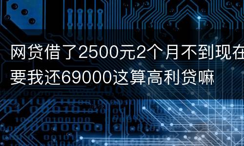 网贷借了2500元2个月不到现在要我还69000这算高利贷嘛
