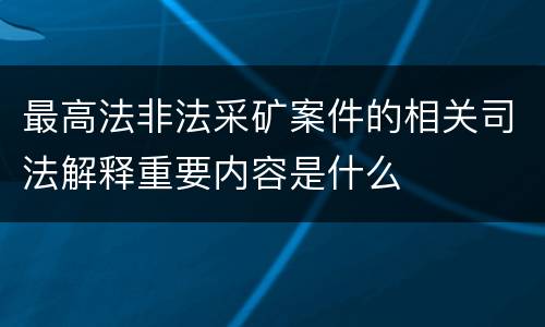 最高法非法采矿案件的相关司法解释重要内容是什么