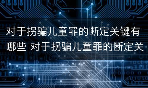 对于拐骗儿童罪的断定关键有哪些 对于拐骗儿童罪的断定关键有哪些内容
