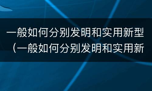 一般如何分别发明和实用新型（一般如何分别发明和实用新型材料）