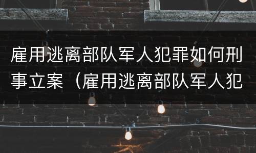雇用逃离部队军人犯罪如何刑事立案（雇用逃离部队军人犯罪如何刑事立案）