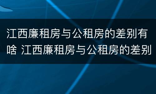 江西廉租房与公租房的差别有啥 江西廉租房与公租房的差别有啥影响