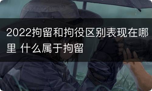 2022拘留和拘役区别表现在哪里 什么属于拘留