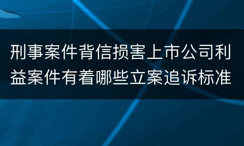 刑事案件背信损害上市公司利益案件有着哪些立案追诉标准