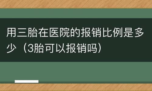 用三胎在医院的报销比例是多少（3胎可以报销吗）
