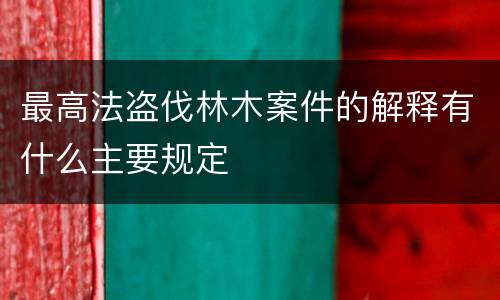最高法盗伐林木案件的解释有什么主要规定