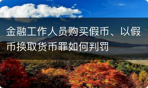 金融工作人员购买假币、以假币换取货币罪如何判罚