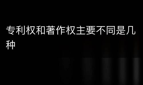 专利权和著作权主要不同是几种