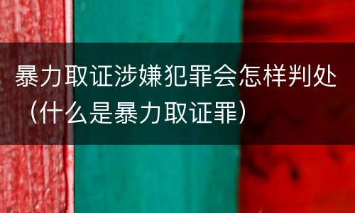暴力取证涉嫌犯罪会怎样判处（什么是暴力取证罪）