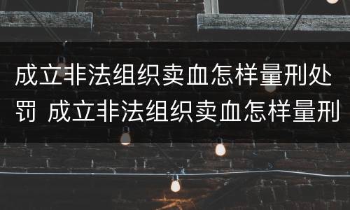 成立非法组织卖血怎样量刑处罚 成立非法组织卖血怎样量刑处罚案例