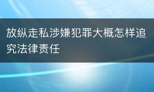 放纵走私涉嫌犯罪大概怎样追究法律责任