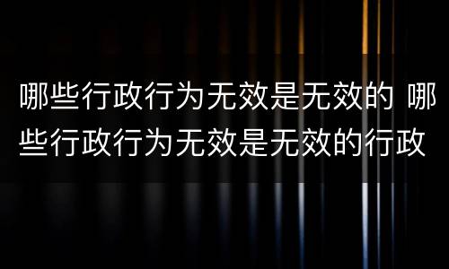 哪些行政行为无效是无效的 哪些行政行为无效是无效的行政处罚