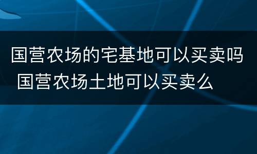 国营农场的宅基地可以买卖吗 国营农场土地可以买卖么