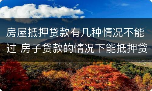 房屋抵押贷款有几种情况不能过 房子贷款的情况下能抵押贷款吗