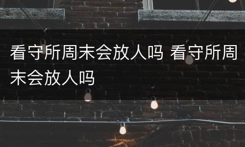 看守所周末会放人吗 看守所周末会放人吗