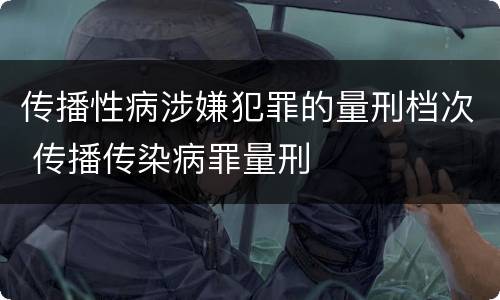 传播性病涉嫌犯罪的量刑档次 传播传染病罪量刑