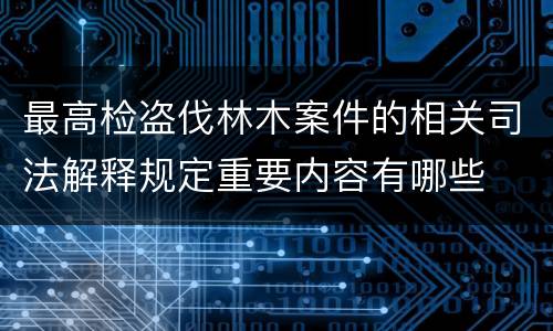最高检盗伐林木案件的相关司法解释规定重要内容有哪些