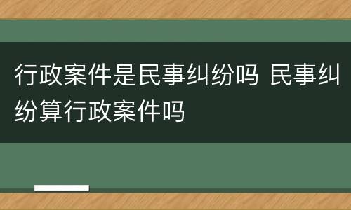 行政案件是民事纠纷吗 民事纠纷算行政案件吗