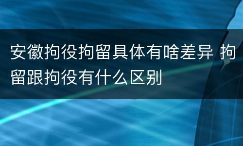 安徽拘役拘留具体有啥差异 拘留跟拘役有什么区别