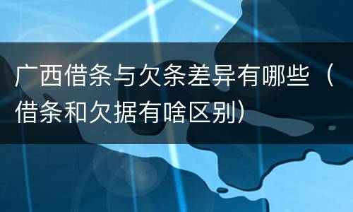 广西借条与欠条差异有哪些（借条和欠据有啥区别）