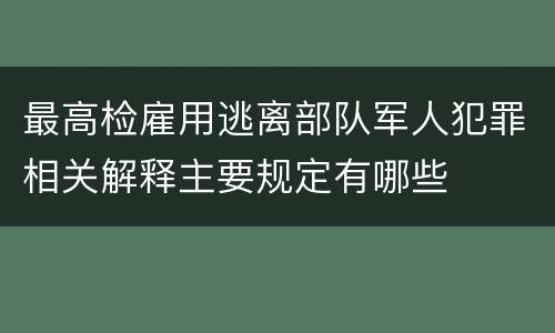 最高检雇用逃离部队军人犯罪相关解释主要规定有哪些