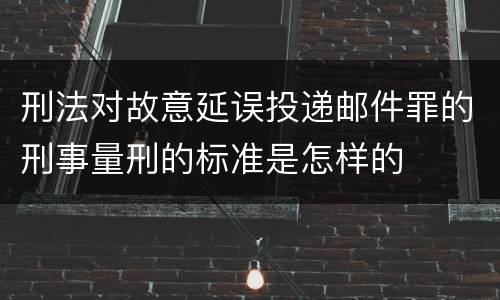 刑法对故意延误投递邮件罪的刑事量刑的标准是怎样的
