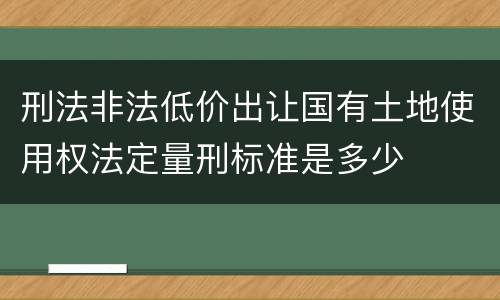 刑法非法低价出让国有土地使用权法定量刑标准是多少