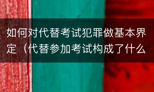 如何对代替考试犯罪做基本界定（代替参加考试构成了什么犯罪）