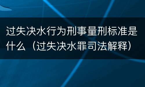 过失决水行为刑事量刑标准是什么（过失决水罪司法解释）